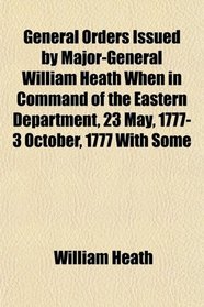 General Orders Issued by Major-General William Heath When in Command of the Eastern Department, 23 May, 1777- 3 October, 1777 With Some