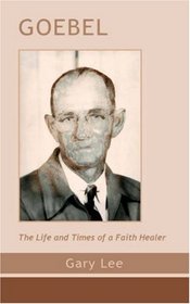 Goebel: the Life and Times of a Faith Healer