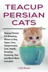 Teacup Persian Cats: Teacup Persian Cat Breeding, Where to Buy, Types, Care, Temperament, Cost, Health, Showing, Grooming, Diet and Much More Included!