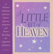 A Little Bit of Heaven: A Timeless Collection of Stories, Quotes, Hymns, Scriptures and Poems Revealing the Mysteries of Heaven