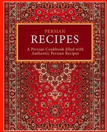 Persian Recipes: A Persian Cookbook Filled with Authentic Persian Recipes