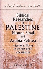 Biblical Researches in Palestine, Mount Sinai and Arabia Petra. A Journal of Travels in the Year 1838: Volume 3