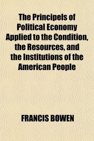 The Principels of Political Economy Applied to the Condition, the Resources, and the Institutions of the American People