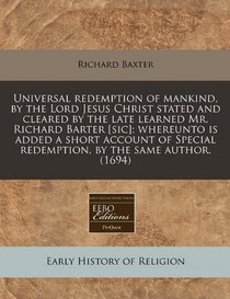 Universal redemption of mankind, by the Lord Jesus Christ stated and cleared by the late learned Mr. Richard Barter [sic]; whereunto is added a short ... redemption, by the same author. (1694)