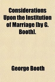 Considerations Upon the Institution of Marriage [by G. Booth].
