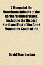 A Manual of the Vertebrate Animals of the Northern United States, Including the District North and East of the Ozark Mountains, South of the