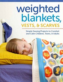 Weighted Blankets, Vests, and Scarves: Simple Sewing Projects to Comfort and Calm Children, Teens, and Adults