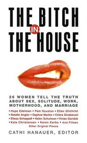 The Bitch in the House: 26 Women Tell the Truth About Sex, Solitude, Work, Motherhood, and Marriage