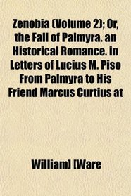 Zenobia (Volume 2); Or, the Fall of Palmyra. an Historical Romance. in Letters of Lucius M. Piso From Palmyra to His Friend Marcus Curtius at