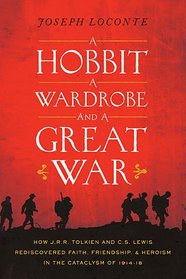 A Hobbit, a Wardrobe, and a Great War: How J.R.R. Tolkien and C.S. Lewis Rediscovered Faith, Friendship, and Heroism in the Cataclysm of 1914-18