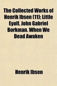 The Collected Works of Henrik Ibsen (11); Little Eyolf. John Gabriel Borkman. When We Dead Awaken