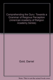 Comprehending the Guru: Towards a Grammar of Reigious Perception (American Academy of Religion Academy Series)