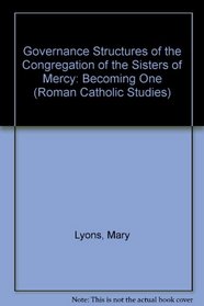 Governance Structures Of The Congregation Of The  Sisters Of Mercy: Becoming One (Roman Catholic Studies, 23)