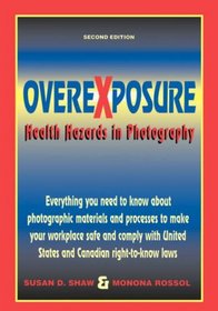 Overexposure: Health Hazards in Photography/Everything You Need to Know About Photographic Materials and Processes to Make Your Workplace Safe and C