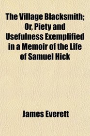 The Village Blacksmith; Or, Piety and Usefulness Exemplified in a Memoir of the Life of Samuel Hick