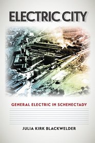Electric City: General Electric in Schenectady (Kenneth E. Montague Series in Oil and Business History)