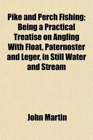 Pike and Perch Fishing; Being a Practical Treatise on Angling With Float, Paternoster and Leger, in Still Water and Stream