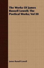 The Works Of James Russell Lowell; The Poetical Works; Vol III