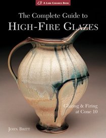 The Complete Guide to High-Fire Glazes: Glazing & Firing at Cone 10 (A Lark Ceramics Book)