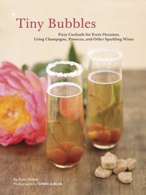 Tiny Bubbles: Fizzy Cocktails for Every Occasion, Using Champagne, Prosecco, and Other Sparkling Wines