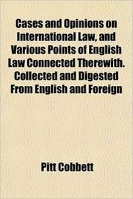Cases and Opinions on International Law, and Various Points of English Law Connected Therewith. Collected and Digested From English and Foreign
