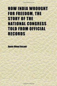 How India Wrought for Freedom, the Story of the National Congress Told From Official Records