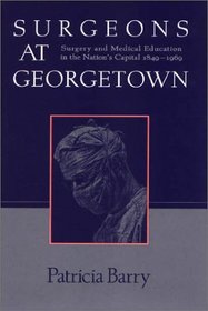 Surgeons at Georgetown : Surgery and Medical Education in the Nation's Capital 1849-1969