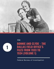 Bonnie and Clyde - The Dallas Field Office?s Files from 1933 to 1934 (Volume 1)