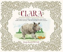 Clara: The (Mostly) True Story of the Rhinoceros who Dazzled Kings, Inspired Artists, and Won the Hearts of Everyone . . . While She Ate Her Way Up and Down a