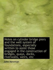 Notes on cylinder bridge piers and the well system of foundations, especially written to assist thos