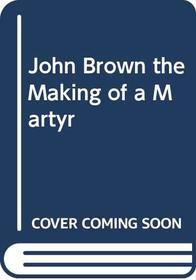 John Brown the Making of a Martyr: The Making of a Martyr