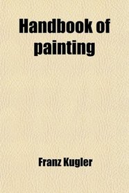 Handbook of Painting; The German, Flemish, and Dutch Schools. Based on the Handbook of Kugler