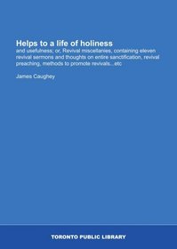 Helps to a life of holiness: and usefulness; or, Revival miscellanies, containing eleven revival sermons and thoughts on entire sanctification, revival preaching, methods to promote revivals...etc