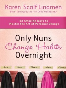 Only Nuns Change Habits Overnight: 52 Amazing Ways to Master the Art of Personal Change