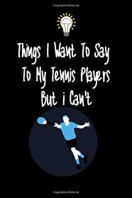 Things I want To Say To My Tennis Player But I Can't: Great Gift For An Amazing Tennis Coach and Tennis Coaching Equipment Tennis Journal