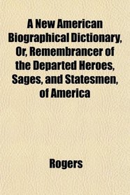 A New American Biographical Dictionary, Or, Remembrancer of the Departed Heroes, Sages, and Statesmen, of America