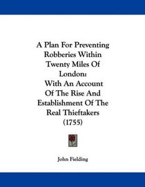 A Plan For Preventing Robberies Within Twenty Miles Of London: With An Account Of The Rise And Establishment Of The Real Thieftakers (1755)