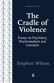 The Cradle of Violence: Essays on Psychiatry, Psychoanalysis and Literature (Forensic Focus, 2)