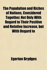 The Population and Riches of Nations, Considered Together, Not Only With Regard to Their Positive and Relative Increase, but With Regard to