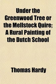 Under the Greenwood Tree or the Mellstock Quire; A Rural Painting of the Dutch School