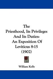 The Priesthood, Its Privileges And Its Duties: An Exposition Of Leviticus 8-15 (1902)