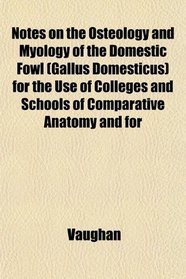 Notes on the Osteology and Myology of the Domestic Fowl (Gallus Domesticus) for the Use of Colleges and Schools of Comparative Anatomy and for