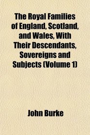 The Royal Families of England, Scotland, and Wales, With Their Descendants, Sovereigns and Subjects (Volume 1)