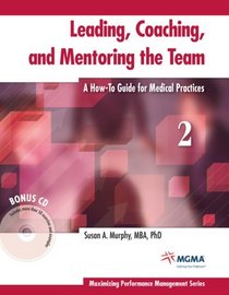 Leading, Coaching, and Mentoring the Team: A How-To Guide for Medical Practices (Maximizing Performance Management)