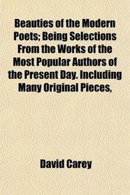 Beauties of the Modern Poets; Being Selections From the Works of the Most Popular Authors of the Present Day. Including Many Original Pieces,