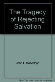The Tragedy of Rejecting Salvation (John MacArthur's Bible Studies)