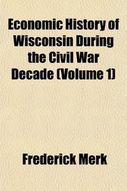 Economic History of Wisconsin During the Civil War Decade (Volume 1)