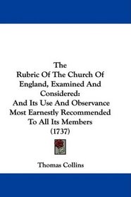 The Rubric Of The Church Of England, Examined And Considered: And Its Use And Observance Most Earnestly Recommended To All Its Members (1737)