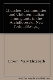 Churches, Communities, and Children: Italian Immigrants in the Archdiocese of New York, 1880-1945