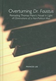 Overturning Dr. Faustus: Rereading Thomas Mann's Novel in Light of Observations of a Non-Political Man (Studies in German Literature Linguistics and Culture) ... German Literature Linguistics and Culture)